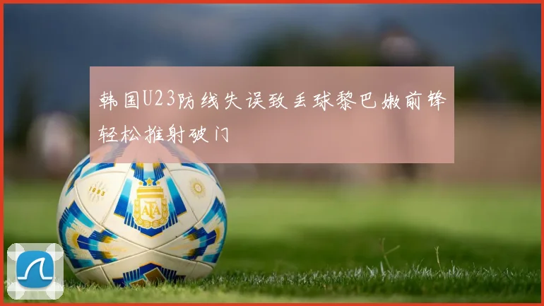 韩国U23防线失误致丢球黎巴嫩前锋轻松推射破门