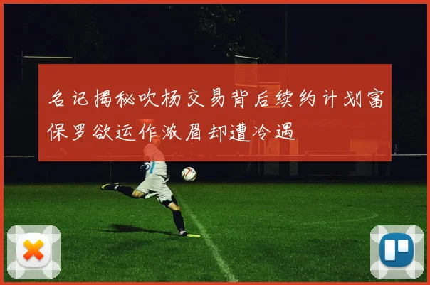 名记揭秘吹杨交易背后续约计划富保罗欲运作浓眉却遭冷遇