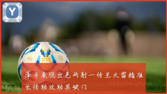 泽卡表现出色两射一传王大雷精准长传助攻助其破门