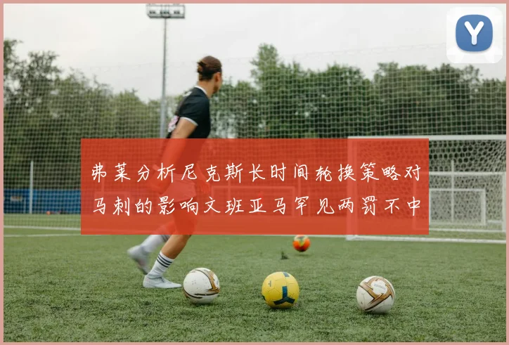 弗莱分析尼克斯长时间轮换策略对马刺的影响文班亚马罕见两罚不中引发关注