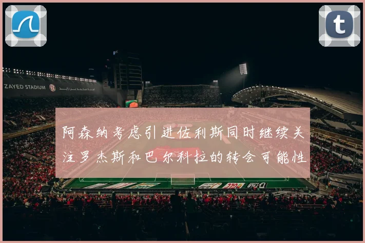 阿森纳考虑引进佐利斯同时继续关注罗杰斯和巴尔科拉的转会可能性