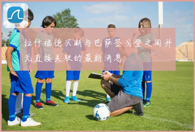 拉什福德买断与巴萨签戈登之间并无直接关联的最新消息