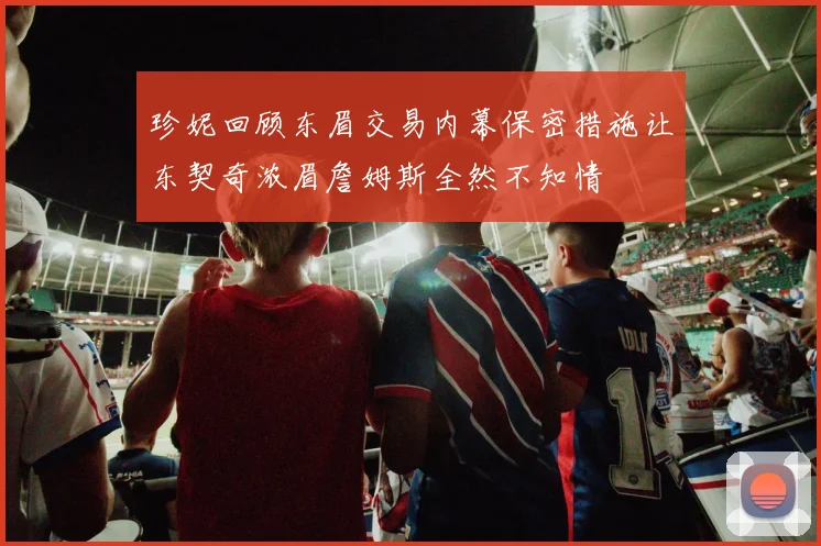珍妮回顾东眉交易内幕保密措施让东契奇浓眉詹姆斯全然不知情