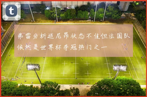 弗雷分析迈尼昂状态不佳但法国队依然是世界杯夺冠热门之一