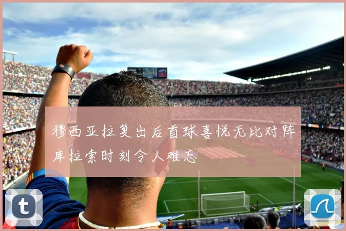 穆西亚拉复出后首球喜悦无比对阵库拉索时刻令人难忘