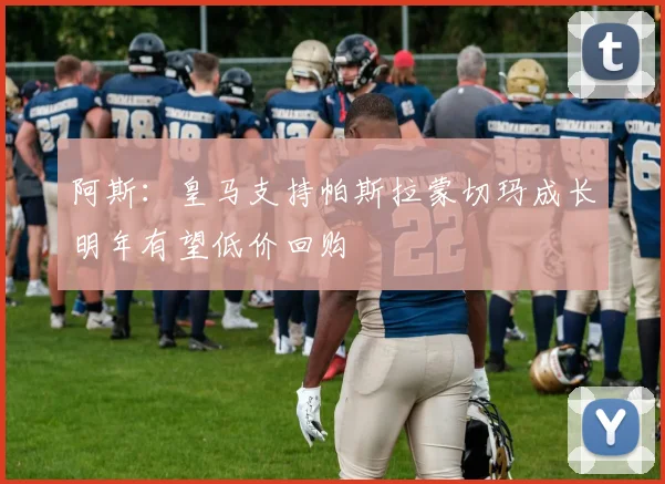 阿斯：皇马支持帕斯拉蒙切玛成长明年有望低价回购