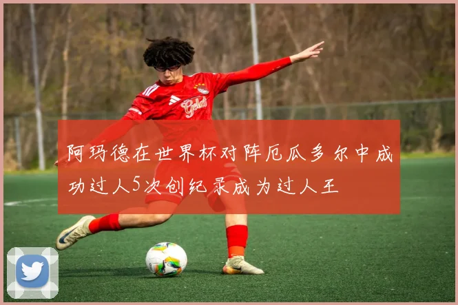 阿玛德在世界杯对阵厄瓜多尔中成功过人5次创纪录成为过人王