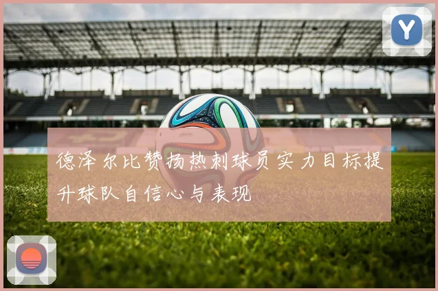 德泽尔比赞扬热刺球员实力目标提升球队自信心与表现